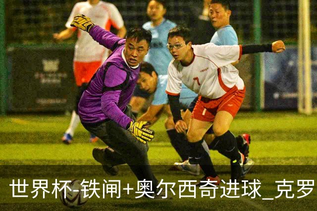 世界杯-铁闸+奥尔西奇进球 克罗地亚2-1夺季军